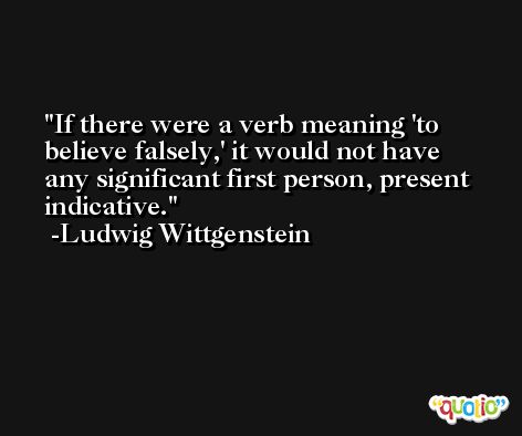 If there were a verb meaning 'to believe falsely,' it would not have any significant first person, present indicative. -Ludwig Wittgenstein