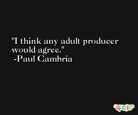 I think any adult producer would agree. -Paul Cambria