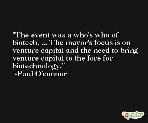 The event was a who's who of biotech, ... The mayor's focus is on venture capital and the need to bring venture capital to the fore for biotechnology. -Paul O'connor