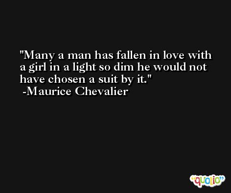 Many a man has fallen in love with a girl in a light so dim he would not have chosen a suit by it. -Maurice Chevalier