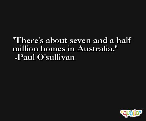 There's about seven and a half million homes in Australia. -Paul O'sullivan