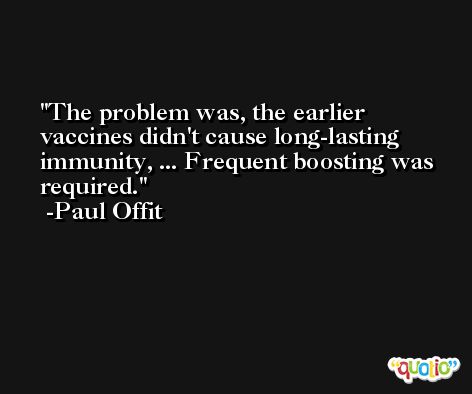 The problem was, the earlier vaccines didn't cause long-lasting immunity, ... Frequent boosting was required. -Paul Offit