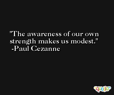 The awareness of our own strength makes us modest. -Paul Cezanne