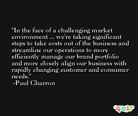 In the face of a challenging market environment ... we're taking significant steps to take costs out of the business and streamline our operations to more efficiently manage our brand portfolio and more closely align our business with rapidly changing customer and consumer needs. -Paul Charron