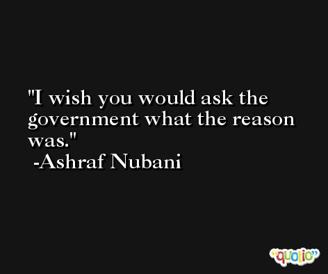 I wish you would ask the government what the reason was. -Ashraf Nubani