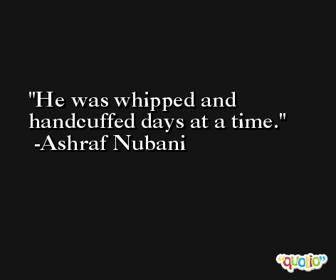 He was whipped and handcuffed days at a time. -Ashraf Nubani