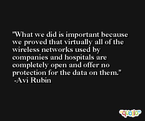 What we did is important because we proved that virtually all of the wireless networks used by companies and hospitals are completely open and offer no protection for the data on them. -Avi Rubin