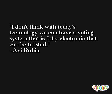 I don't think with today's technology we can have a voting system that is fully electronic that can be trusted. -Avi Rubin