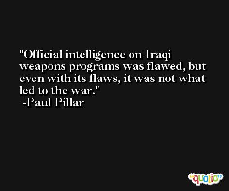 Official intelligence on Iraqi weapons programs was flawed, but even with its flaws, it was not what led to the war. -Paul Pillar