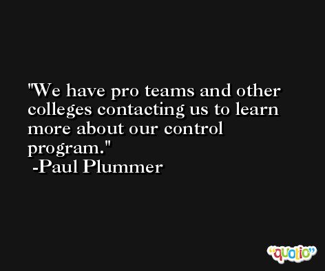 We have pro teams and other colleges contacting us to learn more about our control program. -Paul Plummer