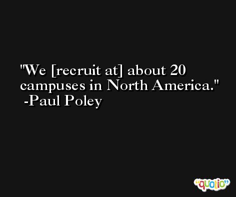 We [recruit at] about 20 campuses in North America. -Paul Poley