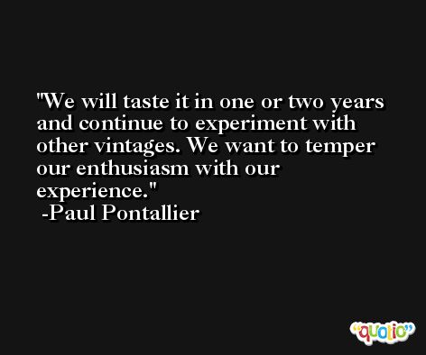 We will taste it in one or two years and continue to experiment with other vintages. We want to temper our enthusiasm with our experience. -Paul Pontallier