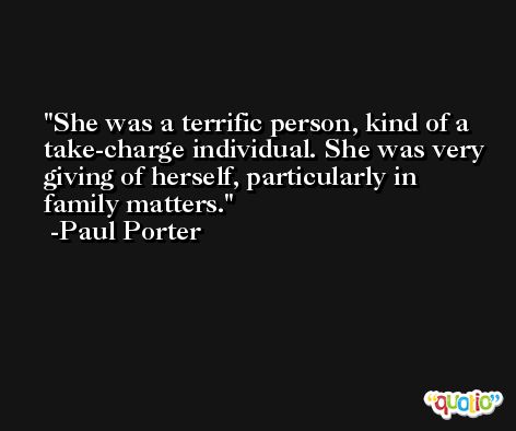 She was a terrific person, kind of a take-charge individual. She was very giving of herself, particularly in family matters. -Paul Porter