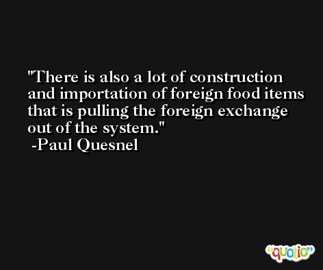 There is also a lot of construction and importation of foreign food items that is pulling the foreign exchange out of the system. -Paul Quesnel