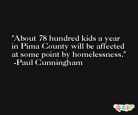 About 78 hundred kids a year in Pima County will be affected at some point by homelessness. -Paul Cunningham