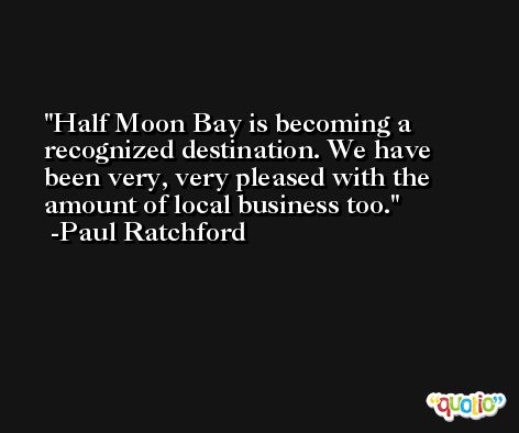 Half Moon Bay is becoming a recognized destination. We have been very, very pleased with the amount of local business too. -Paul Ratchford