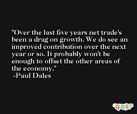 Over the last five years net trade's been a drag on growth. We do see an improved contribution over the next year or so. It probably won't be enough to offset the other areas of the economy. -Paul Dales