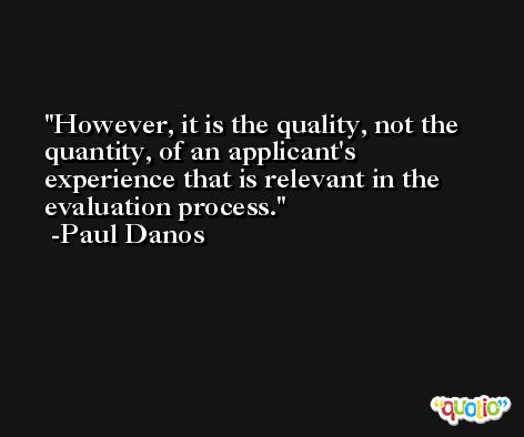 However, it is the quality, not the quantity, of an applicant's experience that is relevant in the evaluation process. -Paul Danos