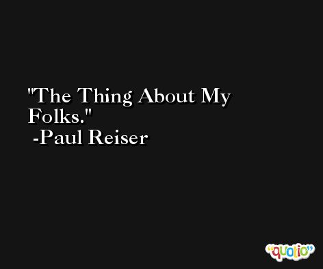 The Thing About My Folks. -Paul Reiser