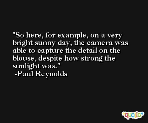 So here, for example, on a very bright sunny day, the camera was able to capture the detail on the blouse, despite how strong the sunlight was. -Paul Reynolds