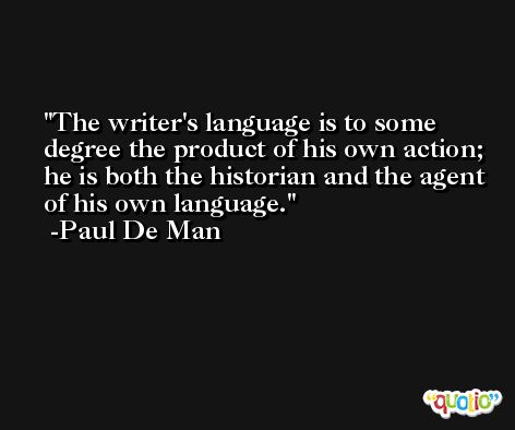 The writer's language is to some degree the product of his own action; he is both the historian and the agent of his own language. -Paul De Man