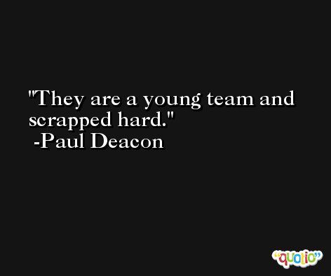 They are a young team and scrapped hard. -Paul Deacon