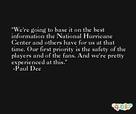 We're going to base it on the best information the National Hurricane Center and others have for us at that time. Our first priority is the safety of the players and of the fans. And we're pretty experienced at this. -Paul Dee