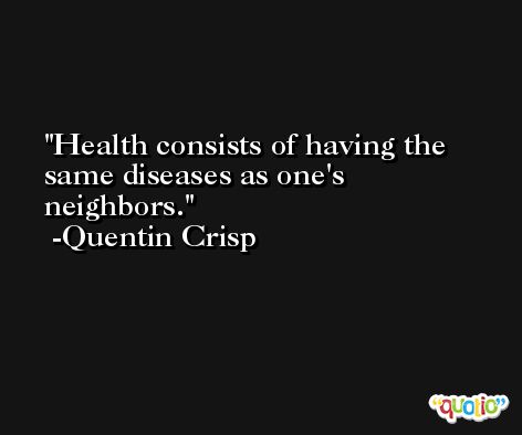 Health consists of having the same diseases as one's neighbors. -Quentin Crisp