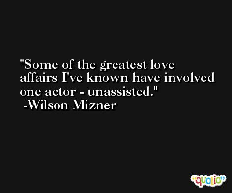 Some of the greatest love affairs I've known have involved one actor - unassisted. -Wilson Mizner