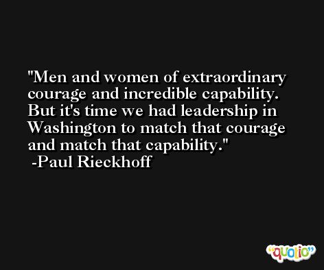 Men and women of extraordinary courage and incredible capability. But it's time we had leadership in Washington to match that courage and match that capability. -Paul Rieckhoff