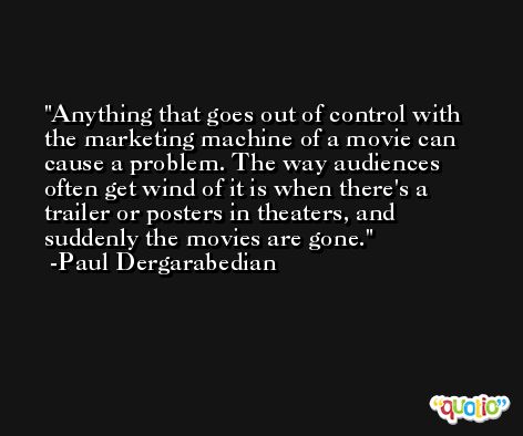 Anything that goes out of control with the marketing machine of a movie can cause a problem. The way audiences often get wind of it is when there's a trailer or posters in theaters, and suddenly the movies are gone. -Paul Dergarabedian
