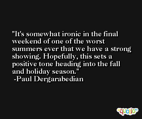 It's somewhat ironic in the final weekend of one of the worst summers ever that we have a strong showing. Hopefully, this sets a positive tone heading into the fall and holiday season. -Paul Dergarabedian