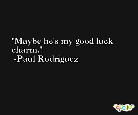 Maybe he's my good luck charm. -Paul Rodriguez