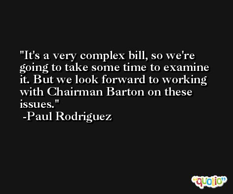 It's a very complex bill, so we're going to take some time to examine it. But we look forward to working with Chairman Barton on these issues. -Paul Rodriguez