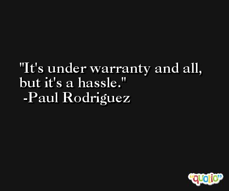 It's under warranty and all, but it's a hassle. -Paul Rodriguez