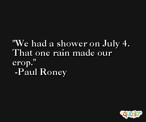 We had a shower on July 4. That one rain made our crop. -Paul Roney