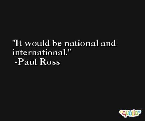 It would be national and international. -Paul Ross
