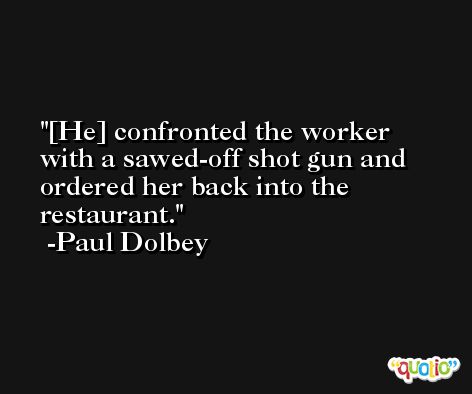 [He] confronted the worker with a sawed-off shot gun and ordered her back into the restaurant. -Paul Dolbey