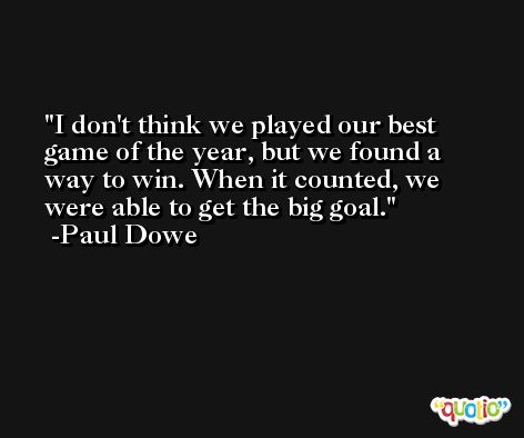 I don't think we played our best game of the year, but we found a way to win. When it counted, we were able to get the big goal. -Paul Dowe