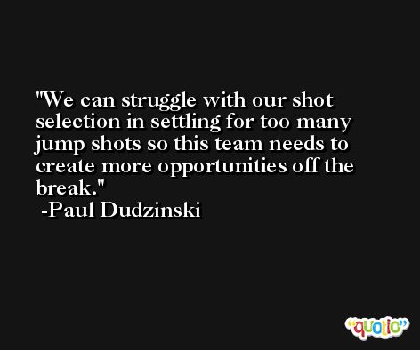 We can struggle with our shot selection in settling for too many jump shots so this team needs to create more opportunities off the break. -Paul Dudzinski