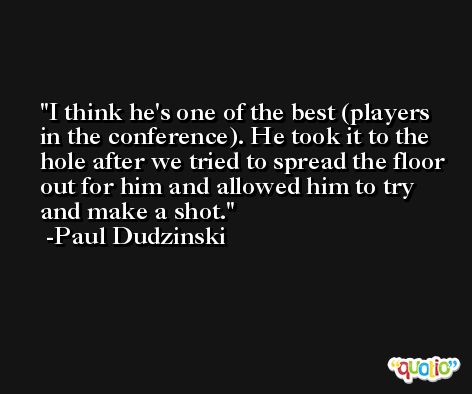 I think he's one of the best (players in the conference). He took it to the hole after we tried to spread the floor out for him and allowed him to try and make a shot. -Paul Dudzinski