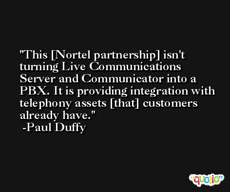 This [Nortel partnership] isn't turning Live Communications Server and Communicator into a PBX. It is providing integration with telephony assets [that] customers already have. -Paul Duffy