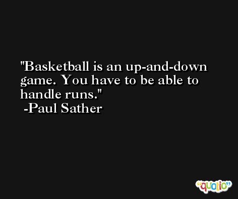 Basketball is an up-and-down game. You have to be able to handle runs. -Paul Sather