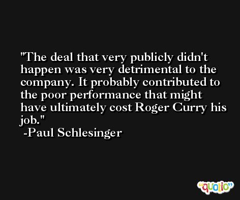 The deal that very publicly didn't happen was very detrimental to the company. It probably contributed to the poor performance that might have ultimately cost Roger Curry his job. -Paul Schlesinger