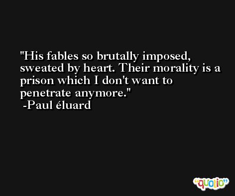 His fables so brutally imposed, sweated by heart. Their morality is a prison which I don't want to penetrate anymore. -Paul éluard