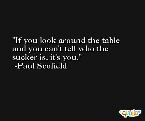 If you look around the table and you can't tell who the sucker is, it's you. -Paul Scofield