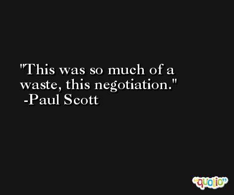 This was so much of a waste, this negotiation. -Paul Scott