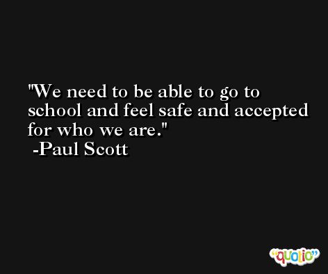 We need to be able to go to school and feel safe and accepted for who we are. -Paul Scott