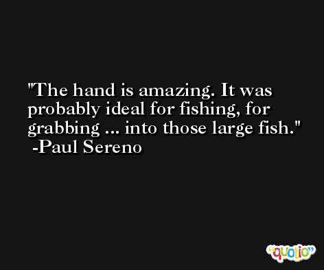 The hand is amazing. It was probably ideal for fishing, for grabbing ... into those large fish. -Paul Sereno
