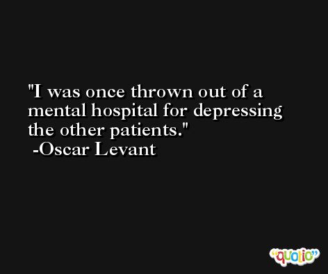 I was once thrown out of a mental hospital for depressing the other patients. -Oscar Levant